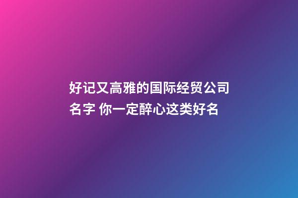 好记又高雅的国际经贸公司名字 你一定醉心这类好名-第1张-公司起名-玄机派